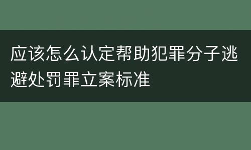 应该怎么认定帮助犯罪分子逃避处罚罪立案标准