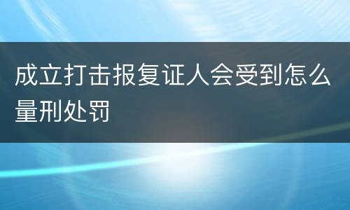 成立打击报复证人会受到怎么量刑处罚