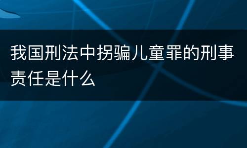 我国刑法中拐骗儿童罪的刑事责任是什么