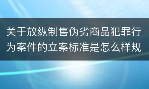 关于放纵制售伪劣商品犯罪行为案件的立案标准是怎么样规定