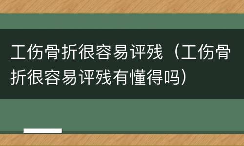 工伤骨折很容易评残（工伤骨折很容易评残有懂得吗）