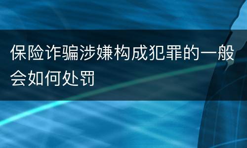 保险诈骗涉嫌构成犯罪的一般会如何处罚