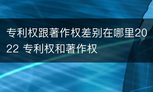 专利权跟著作权差别在哪里2022 专利权和著作权