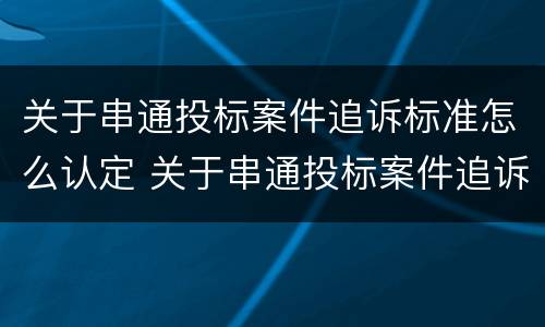 关于串通投标案件追诉标准怎么认定 关于串通投标案件追诉标准怎么认定的