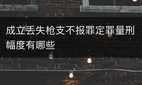 成立丢失枪支不报罪定罪量刑幅度有哪些