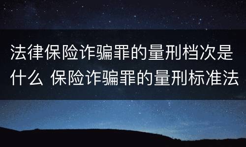 法律保险诈骗罪的量刑档次是什么 保险诈骗罪的量刑标准法律数额较大