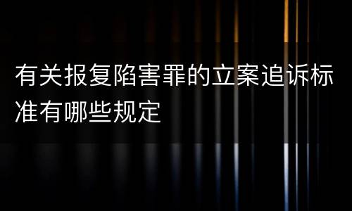 有关报复陷害罪的立案追诉标准有哪些规定