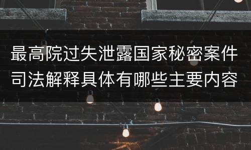 最高院过失泄露国家秘密案件司法解释具体有哪些主要内容