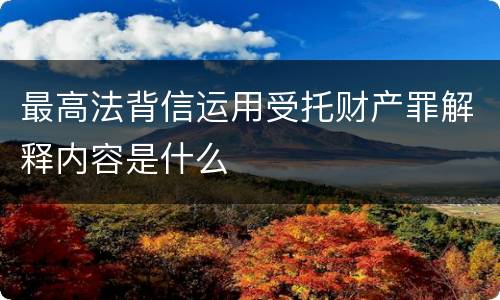 最高法背信运用受托财产罪解释内容是什么