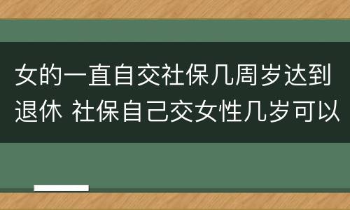 女的一直自交社保几周岁达到退休 社保自己交女性几岁可以退休