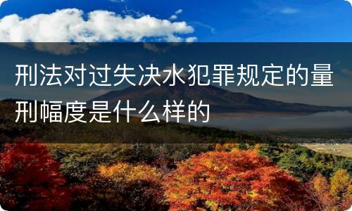 刑法对过失决水犯罪规定的量刑幅度是什么样的
