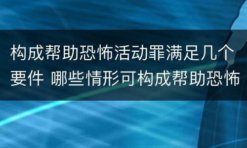 构成帮助恐怖活动罪满足几个要件 哪些情形可构成帮助恐怖活动罪