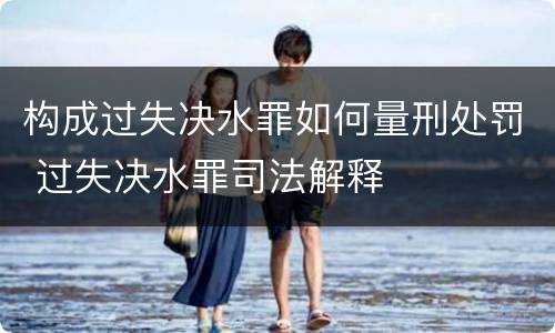 构成过失决水罪如何量刑处罚 过失决水罪司法解释