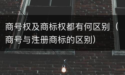 商号权及商标权都有何区别（商号与注册商标的区别）