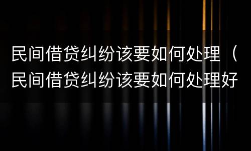 民间借贷纠纷该要如何处理（民间借贷纠纷该要如何处理好）