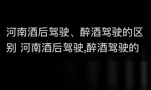 河南酒后驾驶、醉酒驾驶的区别 河南酒后驾驶,醉酒驾驶的区别在哪