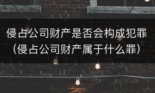 侵占公司财产是否会构成犯罪（侵占公司财产属于什么罪）