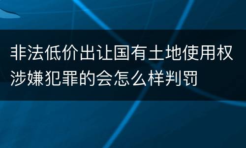 非法低价出让国有土地使用权涉嫌犯罪的会怎么样判罚