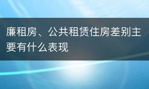 廉租房、公共租赁住房差别主要有什么表现