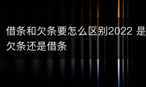 借条和欠条要怎么区别2022 是欠条还是借条