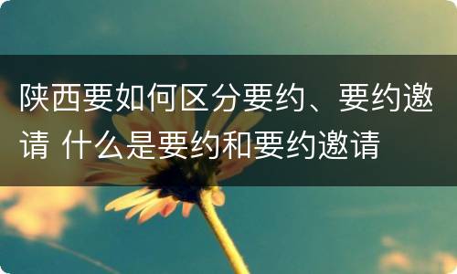 陕西要如何区分要约、要约邀请 什么是要约和要约邀请