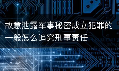 故意泄露军事秘密成立犯罪的一般怎么追究刑事责任