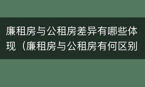 廉租房与公租房差异有哪些体现（廉租房与公租房有何区别）