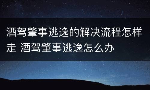 酒驾肇事逃逸的解决流程怎样走 酒驾肇事逃逸怎么办