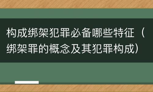 构成绑架犯罪必备哪些特征（绑架罪的概念及其犯罪构成）