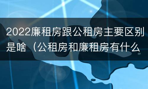 2022廉租房跟公租房主要区别是啥（公租房和廉租房有什么区别?2019年的）