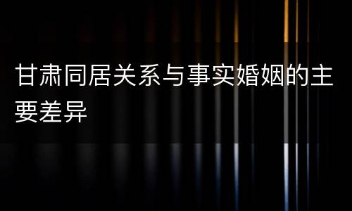 甘肃同居关系与事实婚姻的主要差异