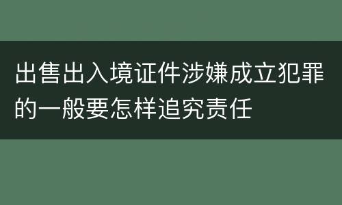 出售出入境证件涉嫌成立犯罪的一般要怎样追究责任