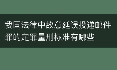 我国法律中故意延误投递邮件罪的定罪量刑标准有哪些