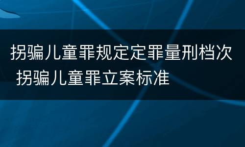 拐骗儿童罪规定定罪量刑档次 拐骗儿童罪立案标准