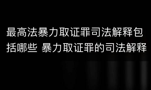 最高法暴力取证罪司法解释包括哪些 暴力取证罪的司法解释