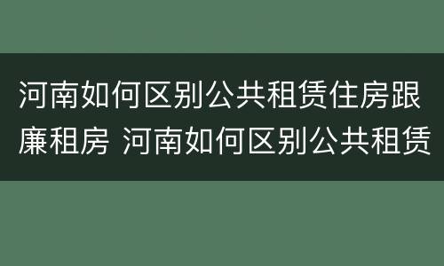 河南如何区别公共租赁住房跟廉租房 河南如何区别公共租赁住房跟廉租房呢