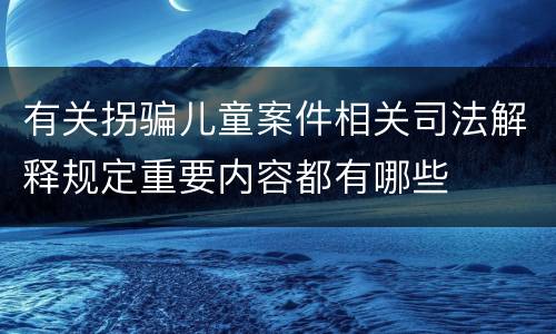 有关拐骗儿童案件相关司法解释规定重要内容都有哪些