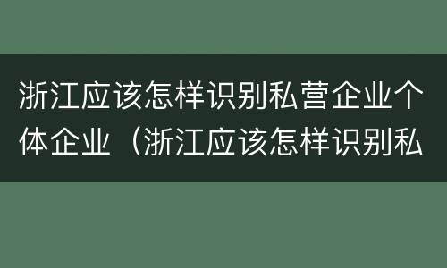 浙江应该怎样识别私营企业个体企业（浙江应该怎样识别私营企业个体企业信息）