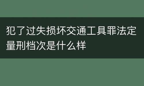 犯了过失损坏交通工具罪法定量刑档次是什么样