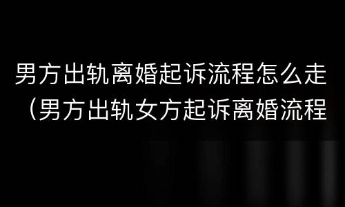 男方出轨离婚起诉流程怎么走（男方出轨女方起诉离婚流程怎么走）