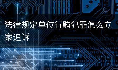 法律规定单位行贿犯罪怎么立案追诉