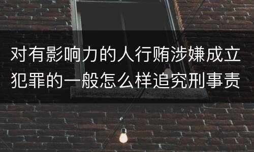 对有影响力的人行贿涉嫌成立犯罪的一般怎么样追究刑事责任