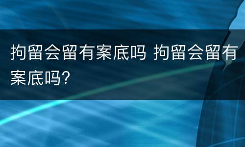 拘留会留有案底吗 拘留会留有案底吗?