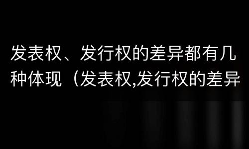 发表权、发行权的差异都有几种体现（发表权,发行权的差异都有几种体现）