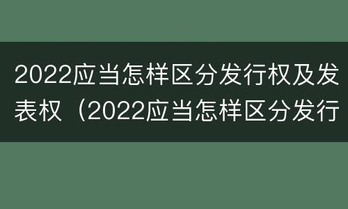 2022应当怎样区分发行权及发表权（2022应当怎样区分发行权及发表权呢）
