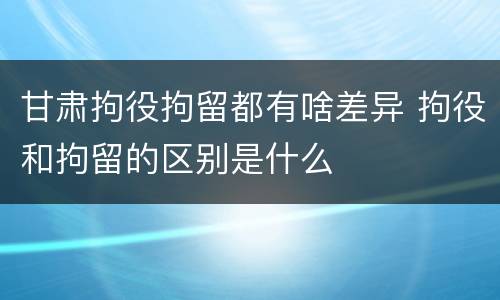甘肃拘役拘留都有啥差异 拘役和拘留的区别是什么