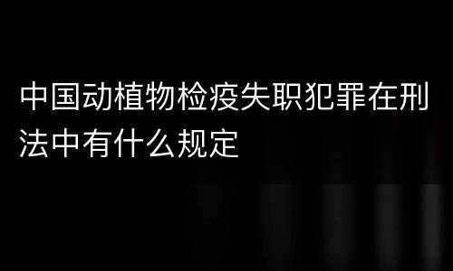 中国动植物检疫失职犯罪在刑法中有什么规定