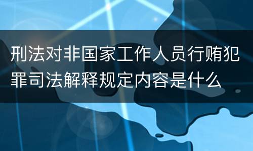 刑法对非国家工作人员行贿犯罪司法解释规定内容是什么