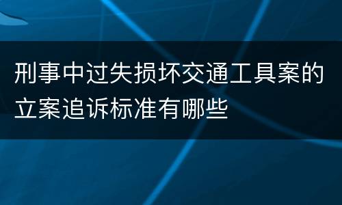 刑事中过失损坏交通工具案的立案追诉标准有哪些