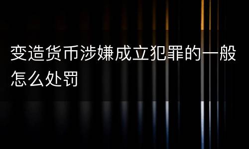变造货币涉嫌成立犯罪的一般怎么处罚
